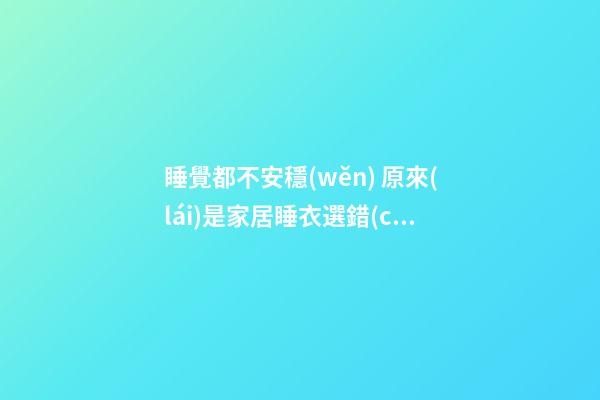 睡覺都不安穩(wěn) 原來(lái)是家居睡衣選錯(cuò)了